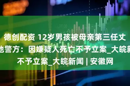 德创配资 12岁男孩被母亲第三任丈夫杀害   当地警方：因嫌疑人死亡不予立案_大皖新闻 | 安徽网