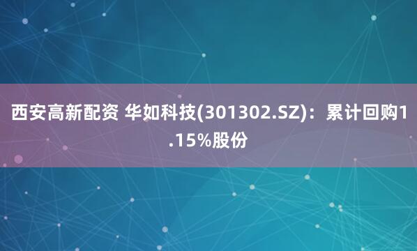 西安高新配资 华如科技(301302.SZ)：累计回购1.15%股份