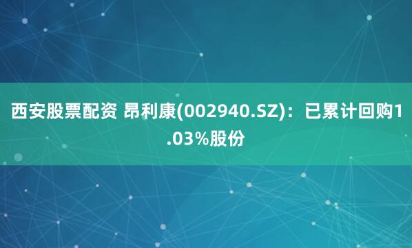 西安股票配资 昂利康(002940.SZ)：已累计回购1.03%股份