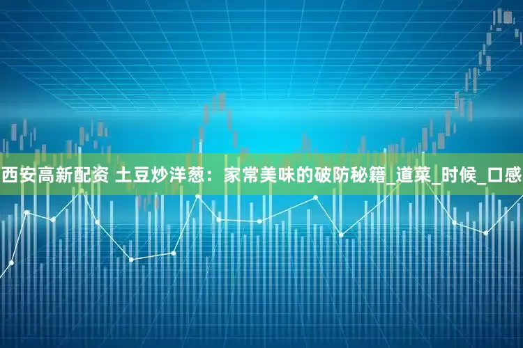 西安高新配资 土豆炒洋葱：家常美味的破防秘籍_道菜_时候_口感