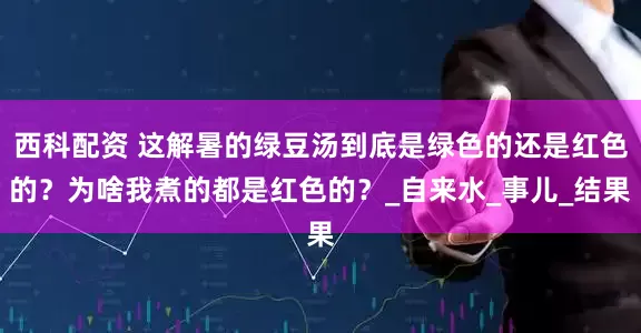 西科配资 这解暑的绿豆汤到底是绿色的还是红色的？为啥我煮的都是红色的？_自来水_事儿_结果