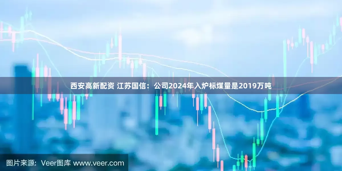 西安高新配资 江苏国信：公司2024年入炉标煤量是2019万吨