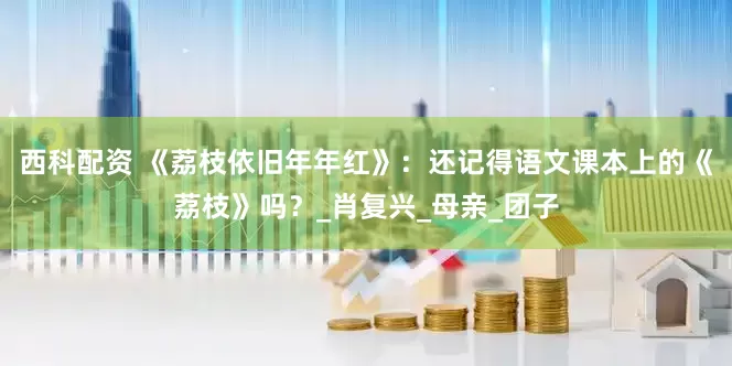 西科配资 《荔枝依旧年年红》：还记得语文课本上的《荔枝》吗？_肖复兴_母亲_团子