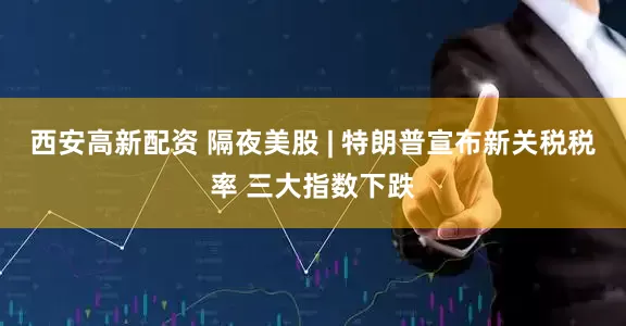 西安高新配资 隔夜美股 | 特朗普宣布新关税税率 三大指数下跌