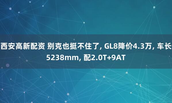 西安高新配资 别克也挺不住了, GL8降价4.3万, 车长5238mm, 配2.0T+9AT