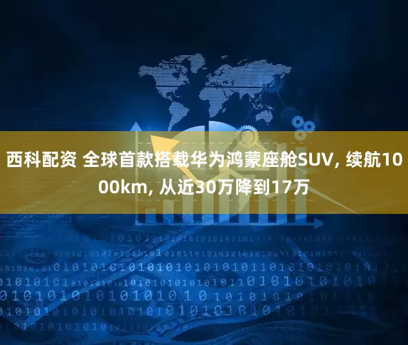 西科配资 全球首款搭载华为鸿蒙座舱SUV, 续航1000km, 从近30万降到17万