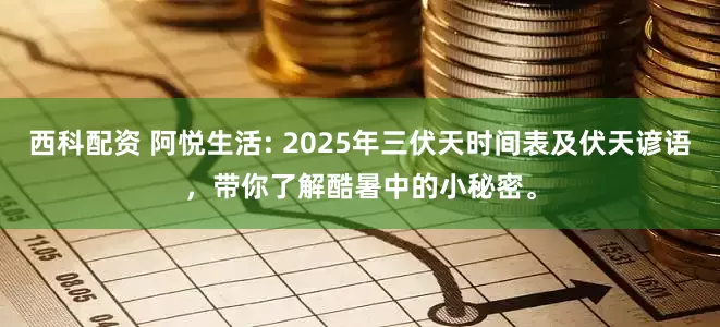西科配资 阿悦生活: 2025年三伏天时间表及伏天谚语，带你了解酷暑中的小秘密。