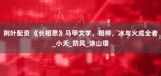 荆叶配资 《长相思》马甲文学，相柳，冰与火成全者_小夭_防风_涂山璟