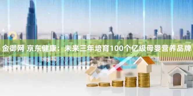 金御网 京东健康：未来三年培育100个亿级母婴营养品牌