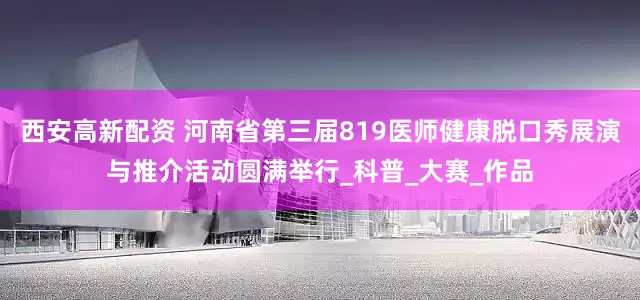 西安高新配资 河南省第三届819医师健康脱口秀展演与推介活动圆满举行_科普_大赛_作品