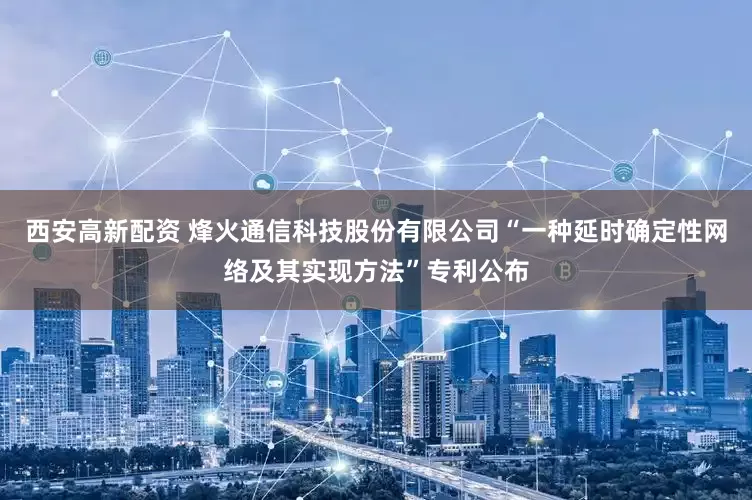 西安高新配资 烽火通信科技股份有限公司“一种延时确定性网络及其实现方法”专利公布