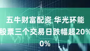 五牛财富配资 华光环能股票三个交易日跌幅超20%