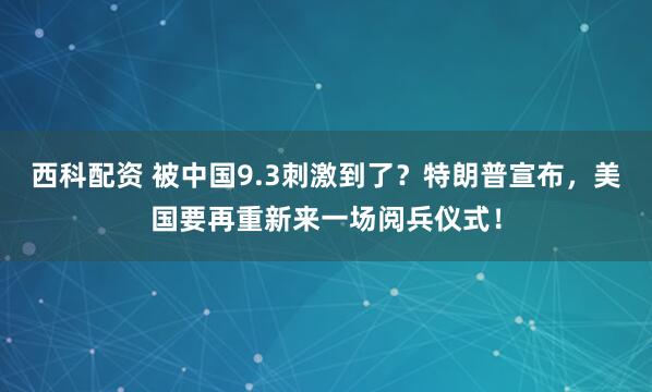 西科配资 被中国9.3刺激到了？特朗普宣布，美国要再重新来一场阅兵仪式！