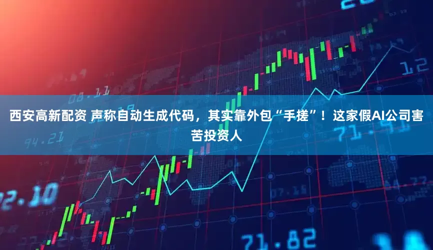 西安高新配资 声称自动生成代码，其实靠外包“手搓”！这家假AI公司害苦投资人