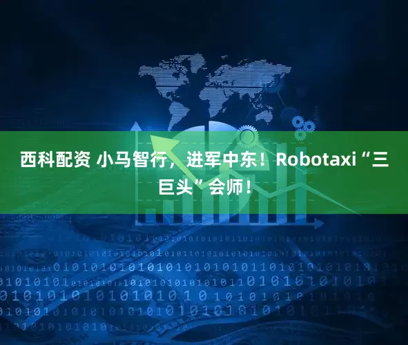 西科配资 小马智行，进军中东！Robotaxi“三巨头”会师！