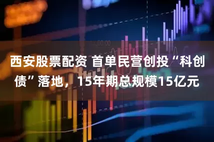 西安股票配资 首单民营创投“科创债”落地，15年期总规模15亿元