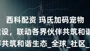 西科配资 玛氏加码宠物友好城市建设，联动各界伙伴共筑和谐生态_全球_社区_项目