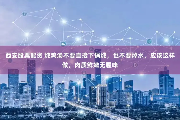 西安股票配资 炖鸡汤不要直接下锅炖，也不要焯水，应该这样做，肉质鲜嫩无腥味