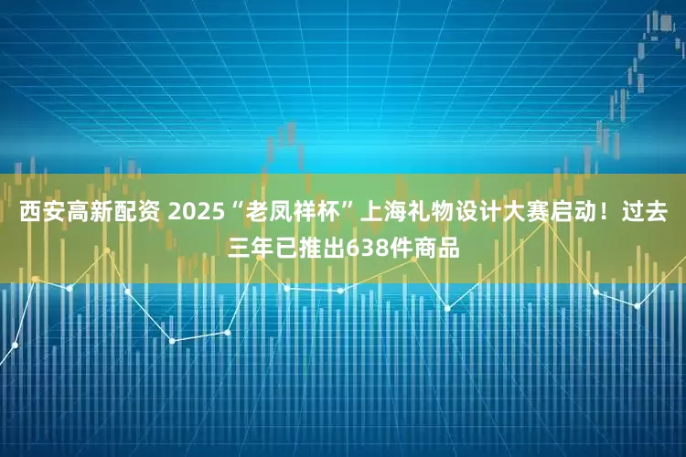 西安高新配资 2025“老凤祥杯”上海礼物设计大赛启动！过去三年已推出638件商品