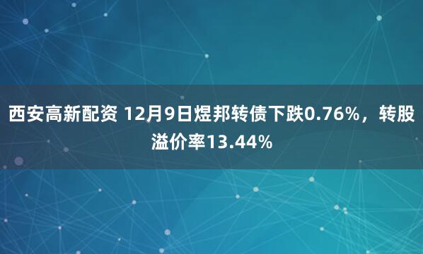西安高新配资 12月9日煜邦转债下跌0.76%，转股溢价率13.44%