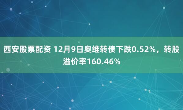 西安股票配资 12月9日奥维转债下跌0.52%，转股溢价率160.46%
