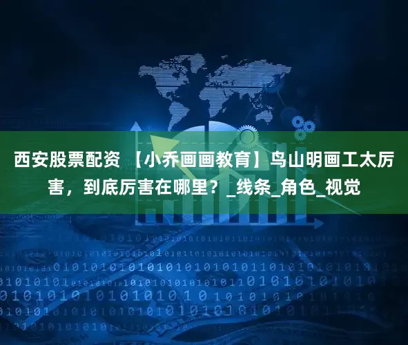 西安股票配资 【小乔画画教育】鸟山明画工太厉害，到底厉害在哪里？_线条_角色_视觉