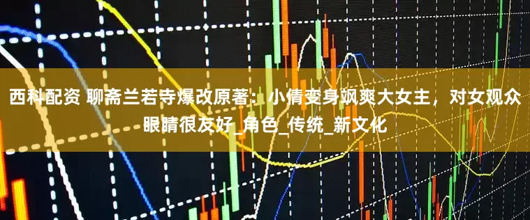 西科配资 聊斋兰若寺爆改原著:小倩变身飒爽大女主,对女观众眼睛很友好_角色_传统_新文化