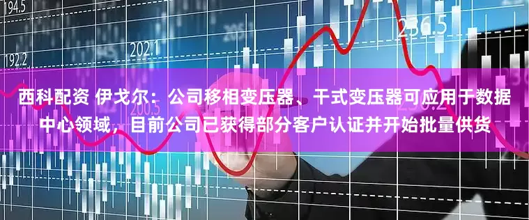 西科配资 伊戈尔：公司移相变压器、干式变压器可应用于数据中心领域，目前公司已获得部分客户认证并开始批量供货