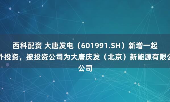 西科配资 大唐发电（601991.SH）新增一起对外投资，被投资公司为大唐庆发（北京）新能源有限公司