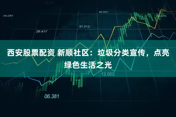 西安股票配资 新顺社区：垃圾分类宣传，点亮绿色生活之光