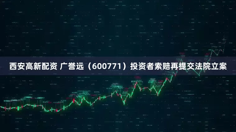 西安高新配资 广誉远（600771）投资者索赔再提交法院立案