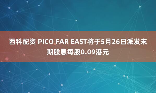 西科配资 PICO FAR EAST将于5月26日派发末期股息每股0.09港元